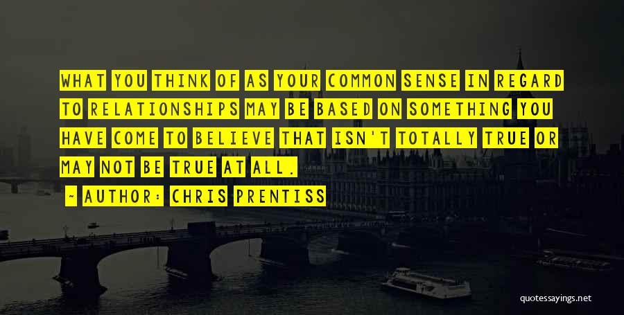 Chris Prentiss Quotes: What You Think Of As Your Common Sense In Regard To Relationships May Be Based On Something You Have Come