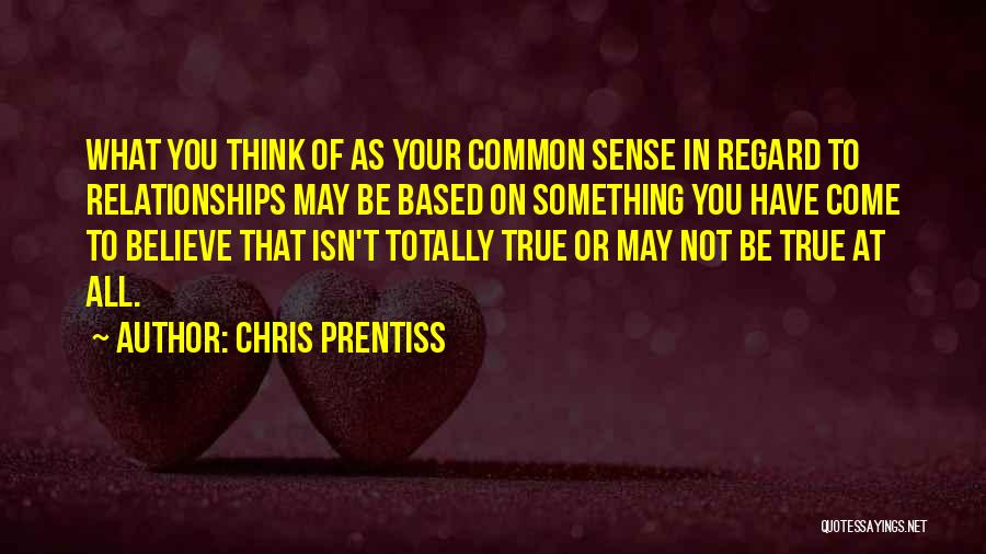 Chris Prentiss Quotes: What You Think Of As Your Common Sense In Regard To Relationships May Be Based On Something You Have Come