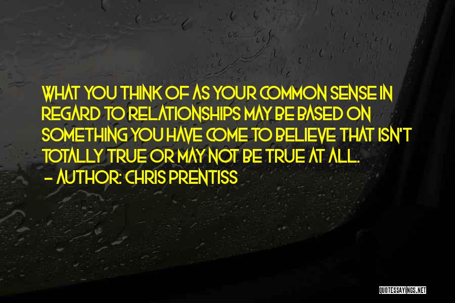 Chris Prentiss Quotes: What You Think Of As Your Common Sense In Regard To Relationships May Be Based On Something You Have Come