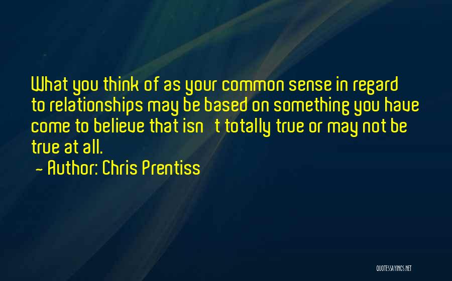 Chris Prentiss Quotes: What You Think Of As Your Common Sense In Regard To Relationships May Be Based On Something You Have Come