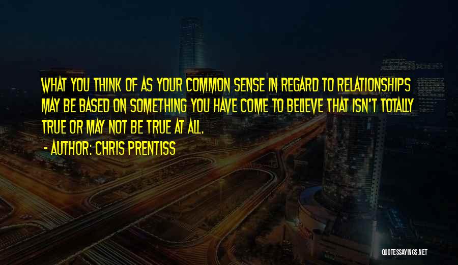 Chris Prentiss Quotes: What You Think Of As Your Common Sense In Regard To Relationships May Be Based On Something You Have Come