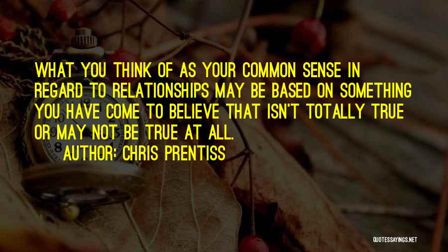 Chris Prentiss Quotes: What You Think Of As Your Common Sense In Regard To Relationships May Be Based On Something You Have Come