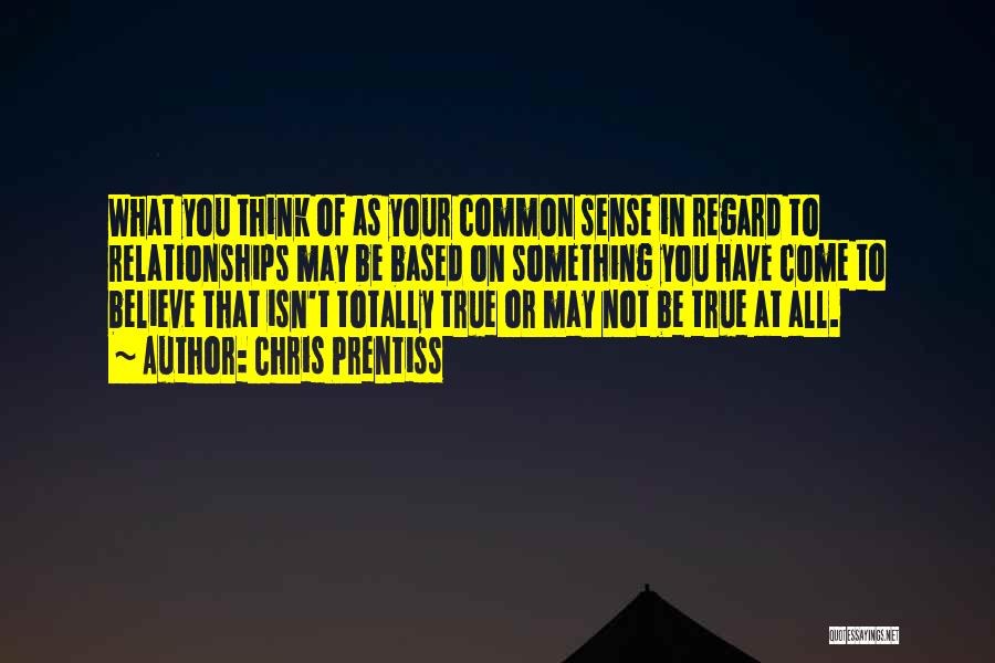 Chris Prentiss Quotes: What You Think Of As Your Common Sense In Regard To Relationships May Be Based On Something You Have Come