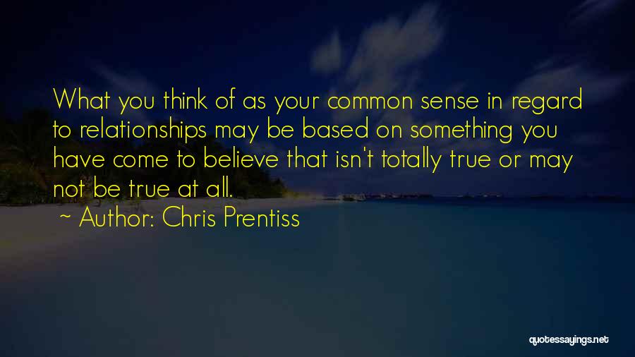 Chris Prentiss Quotes: What You Think Of As Your Common Sense In Regard To Relationships May Be Based On Something You Have Come