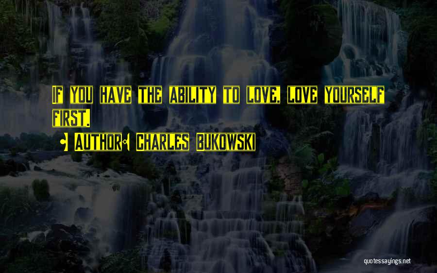 Charles Bukowski Quotes: If You Have The Ability To Love, Love Yourself First.