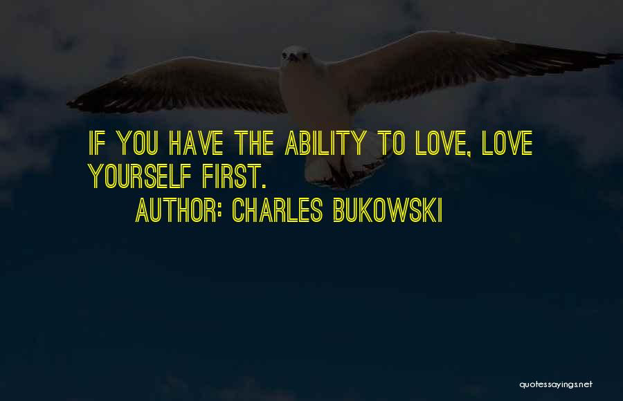 Charles Bukowski Quotes: If You Have The Ability To Love, Love Yourself First.