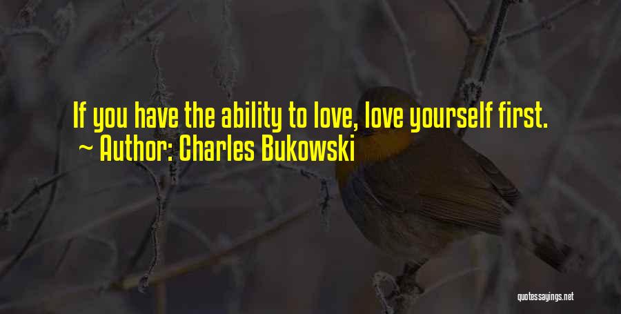 Charles Bukowski Quotes: If You Have The Ability To Love, Love Yourself First.