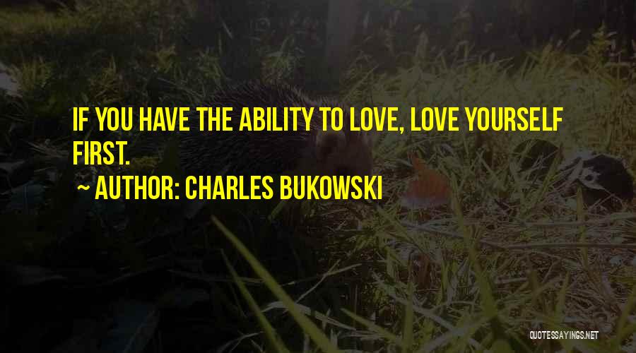 Charles Bukowski Quotes: If You Have The Ability To Love, Love Yourself First.