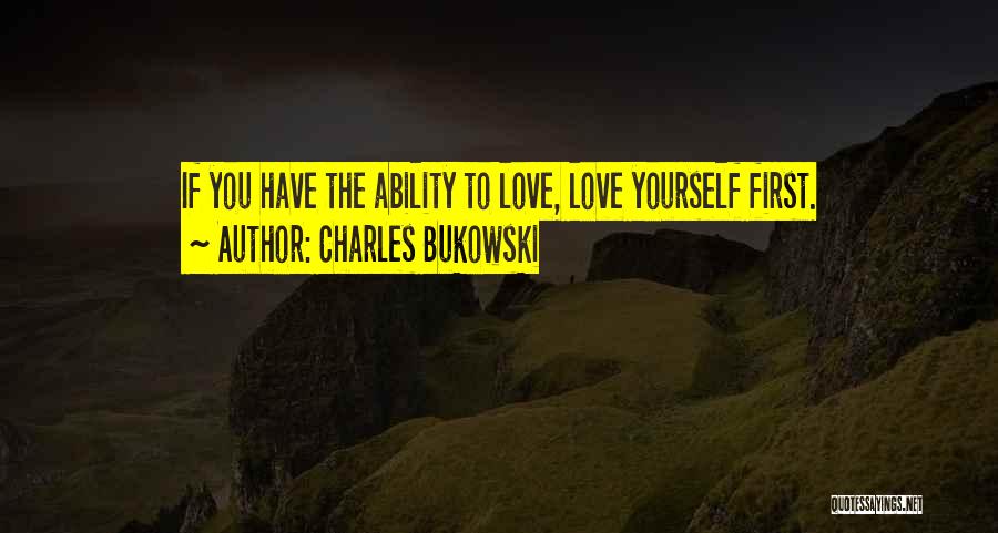 Charles Bukowski Quotes: If You Have The Ability To Love, Love Yourself First.
