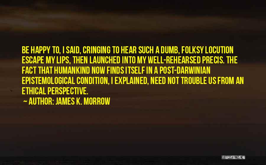 James K. Morrow Quotes: Be Happy To, I Said, Cringing To Hear Such A Dumb, Folksy Locution Escape My Lips, Then Launched Into My