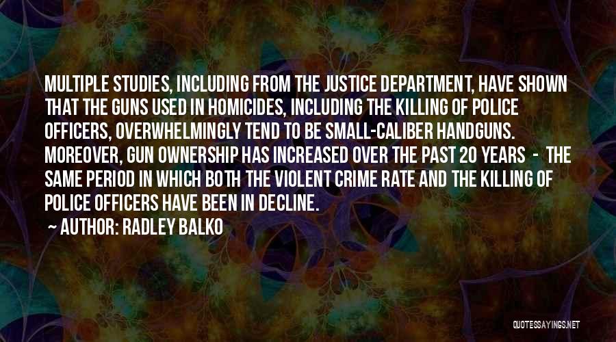 Radley Balko Quotes: Multiple Studies, Including From The Justice Department, Have Shown That The Guns Used In Homicides, Including The Killing Of Police