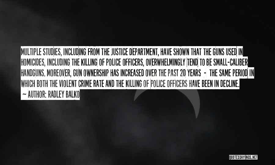 Radley Balko Quotes: Multiple Studies, Including From The Justice Department, Have Shown That The Guns Used In Homicides, Including The Killing Of Police