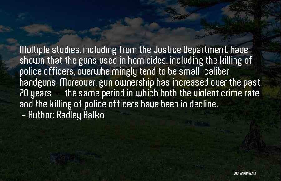 Radley Balko Quotes: Multiple Studies, Including From The Justice Department, Have Shown That The Guns Used In Homicides, Including The Killing Of Police