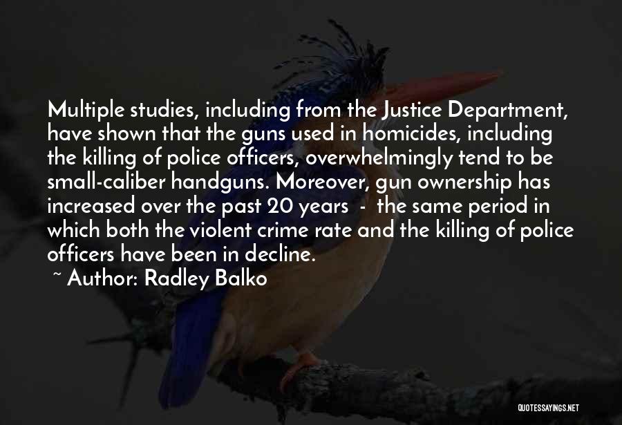 Radley Balko Quotes: Multiple Studies, Including From The Justice Department, Have Shown That The Guns Used In Homicides, Including The Killing Of Police