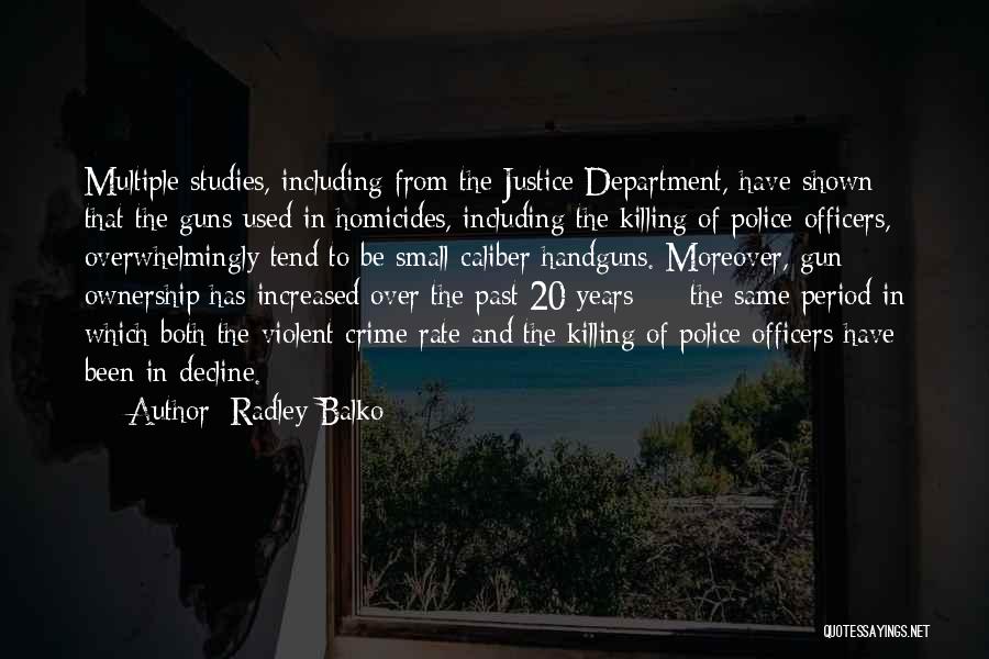 Radley Balko Quotes: Multiple Studies, Including From The Justice Department, Have Shown That The Guns Used In Homicides, Including The Killing Of Police