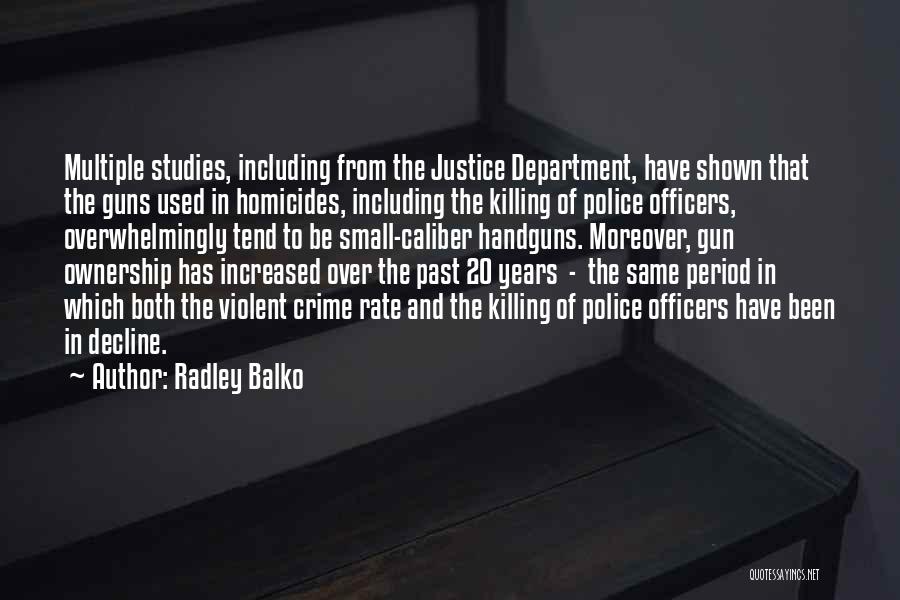 Radley Balko Quotes: Multiple Studies, Including From The Justice Department, Have Shown That The Guns Used In Homicides, Including The Killing Of Police