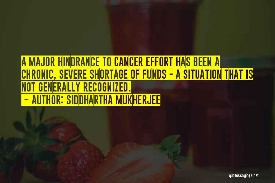 Siddhartha Mukherjee Quotes: A Major Hindrance To Cancer Effort Has Been A Chronic, Severe Shortage Of Funds - A Situation That Is Not
