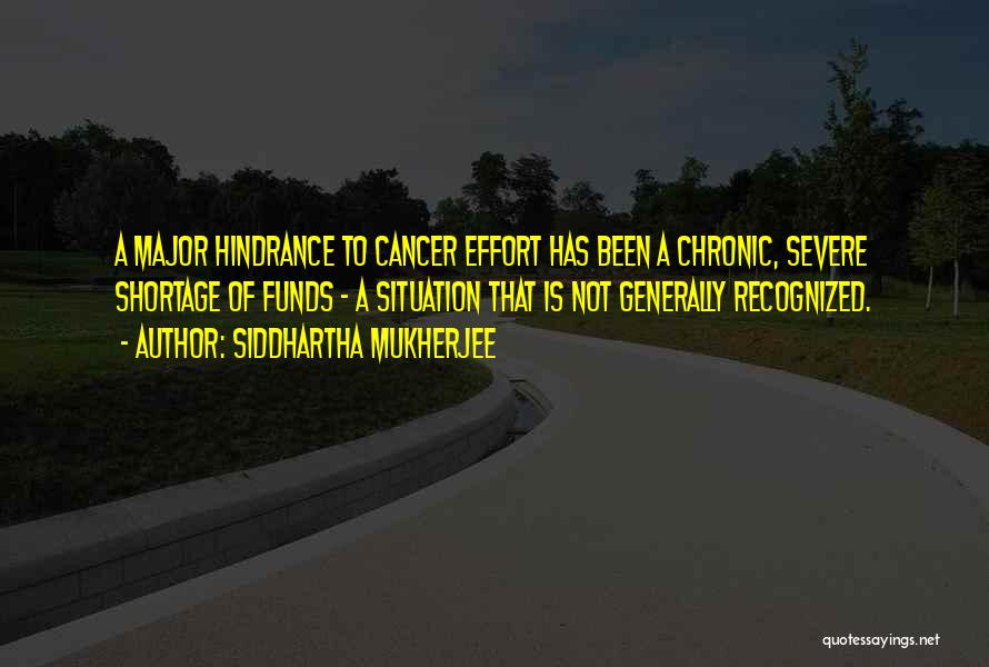 Siddhartha Mukherjee Quotes: A Major Hindrance To Cancer Effort Has Been A Chronic, Severe Shortage Of Funds - A Situation That Is Not