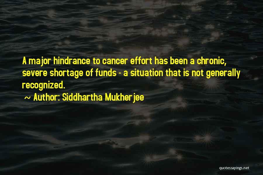 Siddhartha Mukherjee Quotes: A Major Hindrance To Cancer Effort Has Been A Chronic, Severe Shortage Of Funds - A Situation That Is Not