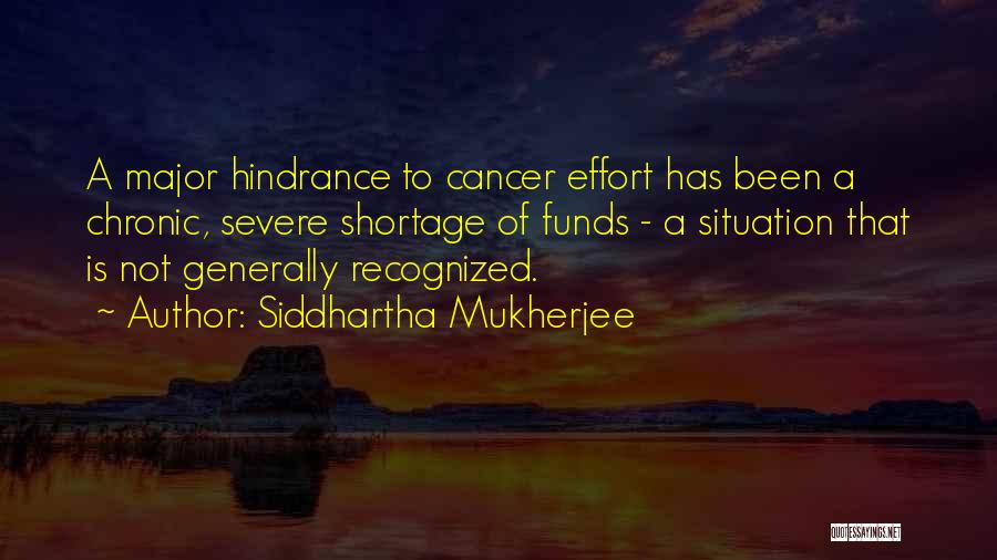 Siddhartha Mukherjee Quotes: A Major Hindrance To Cancer Effort Has Been A Chronic, Severe Shortage Of Funds - A Situation That Is Not