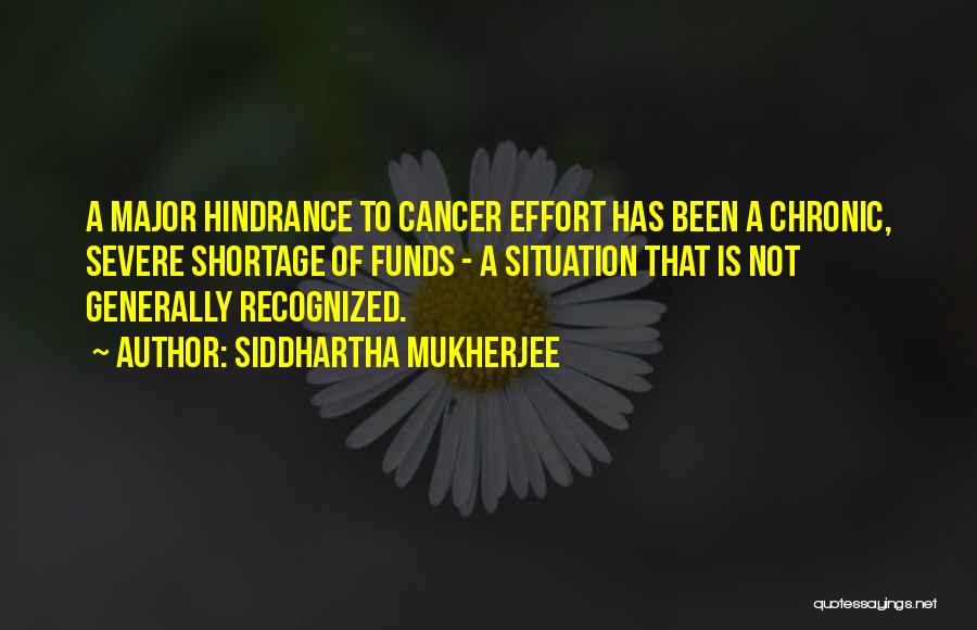 Siddhartha Mukherjee Quotes: A Major Hindrance To Cancer Effort Has Been A Chronic, Severe Shortage Of Funds - A Situation That Is Not