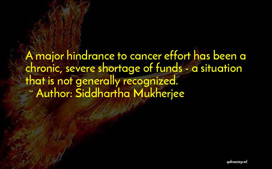 Siddhartha Mukherjee Quotes: A Major Hindrance To Cancer Effort Has Been A Chronic, Severe Shortage Of Funds - A Situation That Is Not