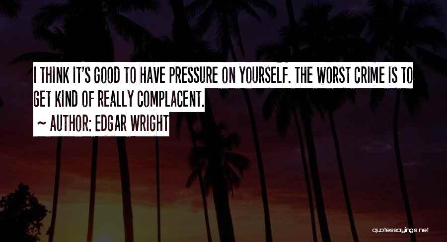 Edgar Wright Quotes: I Think It's Good To Have Pressure On Yourself. The Worst Crime Is To Get Kind Of Really Complacent.
