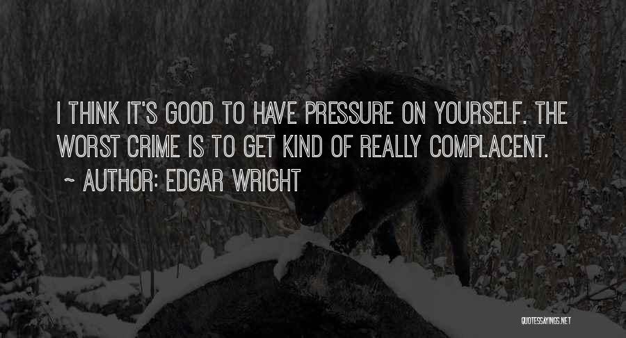 Edgar Wright Quotes: I Think It's Good To Have Pressure On Yourself. The Worst Crime Is To Get Kind Of Really Complacent.
