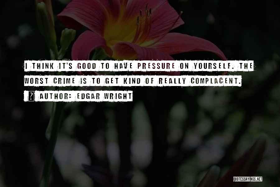 Edgar Wright Quotes: I Think It's Good To Have Pressure On Yourself. The Worst Crime Is To Get Kind Of Really Complacent.