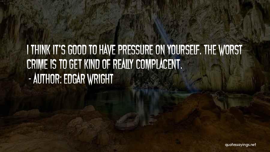 Edgar Wright Quotes: I Think It's Good To Have Pressure On Yourself. The Worst Crime Is To Get Kind Of Really Complacent.