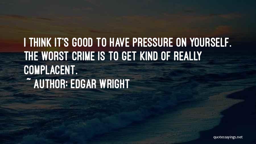Edgar Wright Quotes: I Think It's Good To Have Pressure On Yourself. The Worst Crime Is To Get Kind Of Really Complacent.