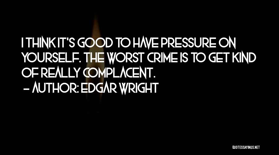 Edgar Wright Quotes: I Think It's Good To Have Pressure On Yourself. The Worst Crime Is To Get Kind Of Really Complacent.