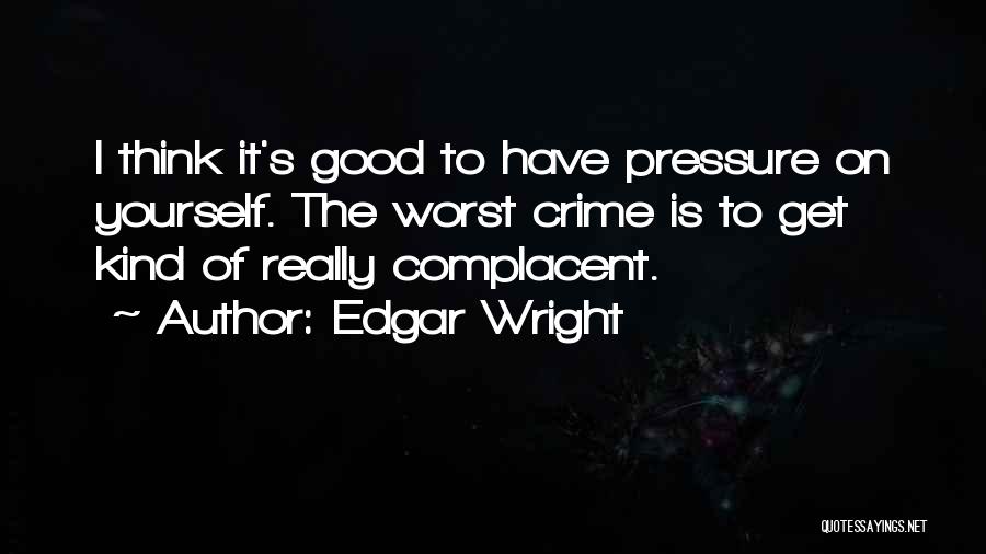 Edgar Wright Quotes: I Think It's Good To Have Pressure On Yourself. The Worst Crime Is To Get Kind Of Really Complacent.
