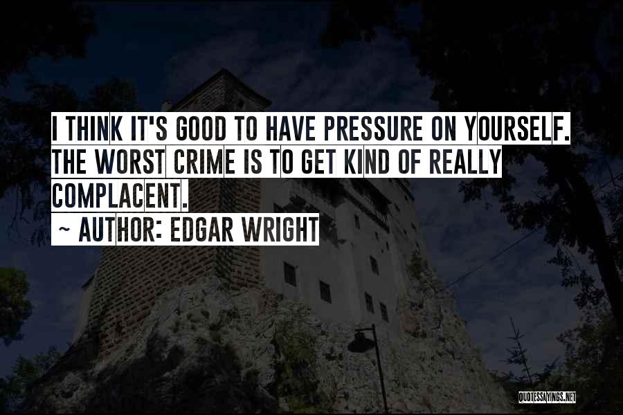 Edgar Wright Quotes: I Think It's Good To Have Pressure On Yourself. The Worst Crime Is To Get Kind Of Really Complacent.