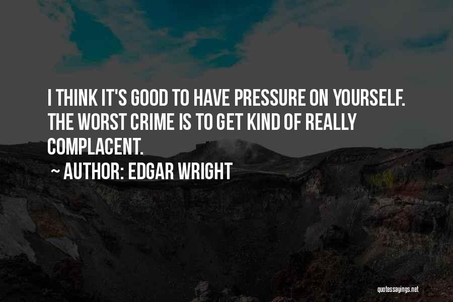 Edgar Wright Quotes: I Think It's Good To Have Pressure On Yourself. The Worst Crime Is To Get Kind Of Really Complacent.