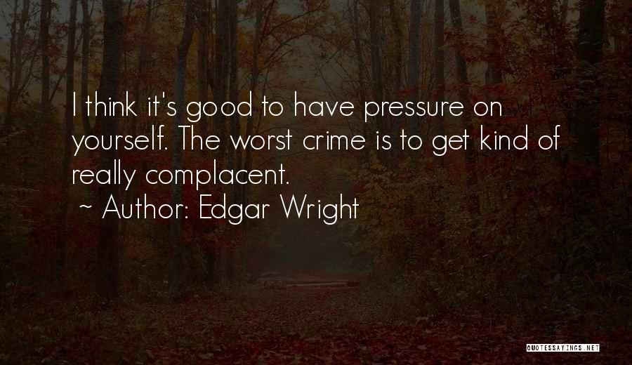 Edgar Wright Quotes: I Think It's Good To Have Pressure On Yourself. The Worst Crime Is To Get Kind Of Really Complacent.