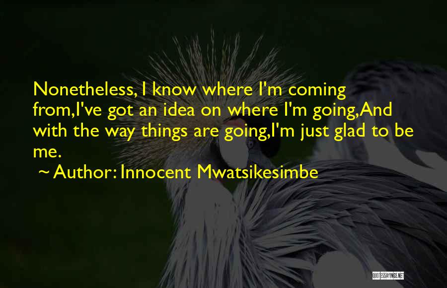 Innocent Mwatsikesimbe Quotes: Nonetheless, I Know Where I'm Coming From,i've Got An Idea On Where I'm Going,and With The Way Things Are Going,i'm