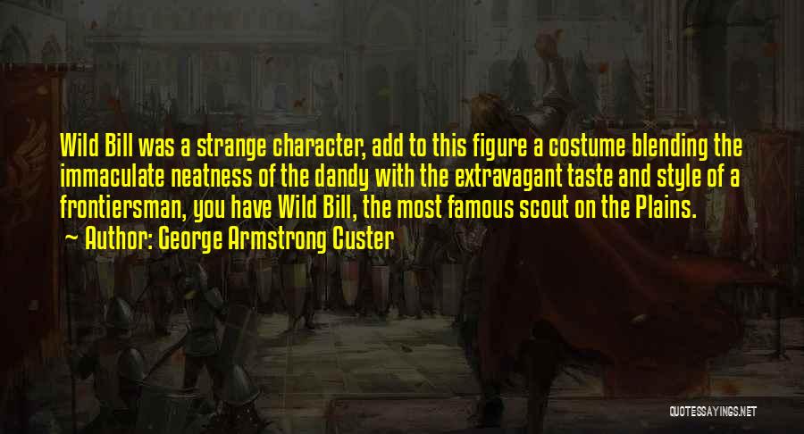 George Armstrong Custer Quotes: Wild Bill Was A Strange Character, Add To This Figure A Costume Blending The Immaculate Neatness Of The Dandy With