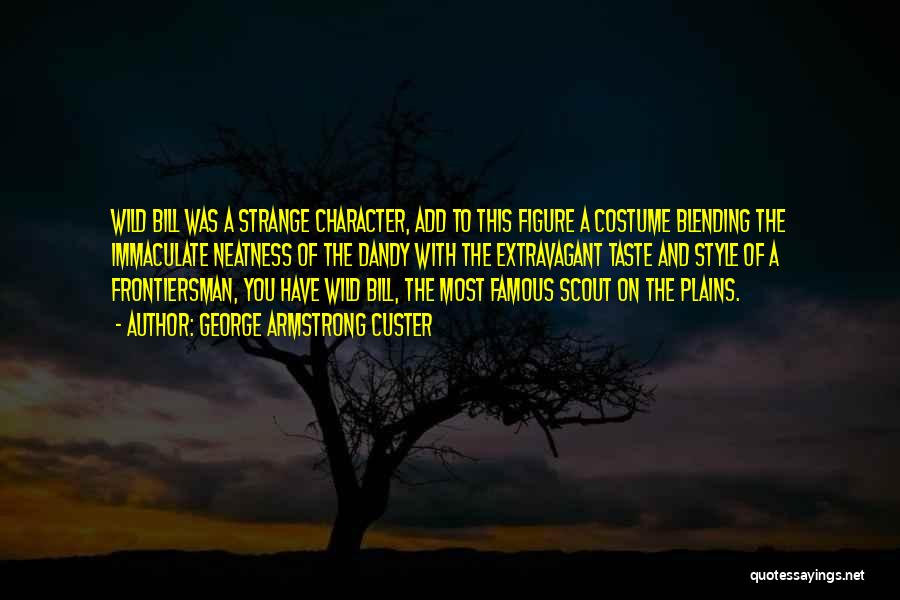 George Armstrong Custer Quotes: Wild Bill Was A Strange Character, Add To This Figure A Costume Blending The Immaculate Neatness Of The Dandy With