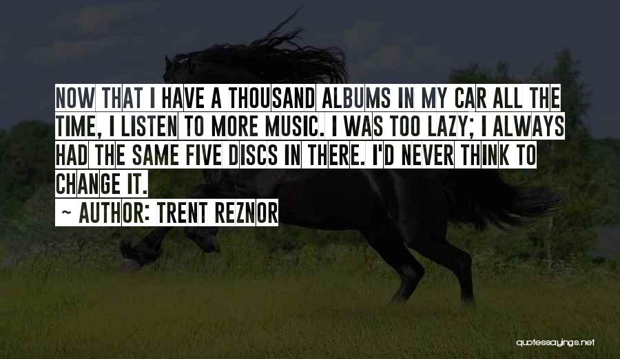 Trent Reznor Quotes: Now That I Have A Thousand Albums In My Car All The Time, I Listen To More Music. I Was