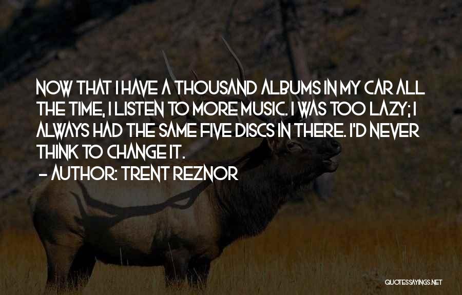 Trent Reznor Quotes: Now That I Have A Thousand Albums In My Car All The Time, I Listen To More Music. I Was