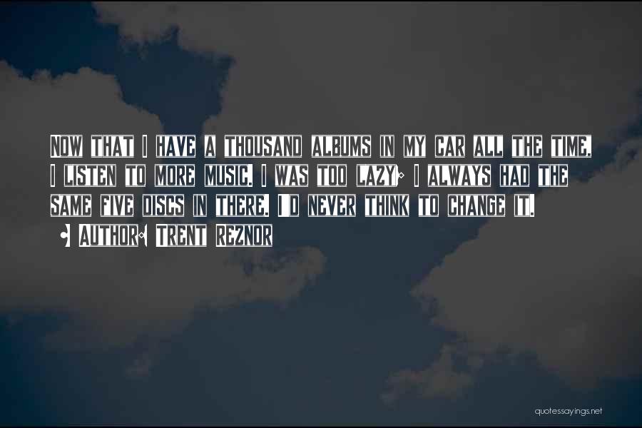 Trent Reznor Quotes: Now That I Have A Thousand Albums In My Car All The Time, I Listen To More Music. I Was