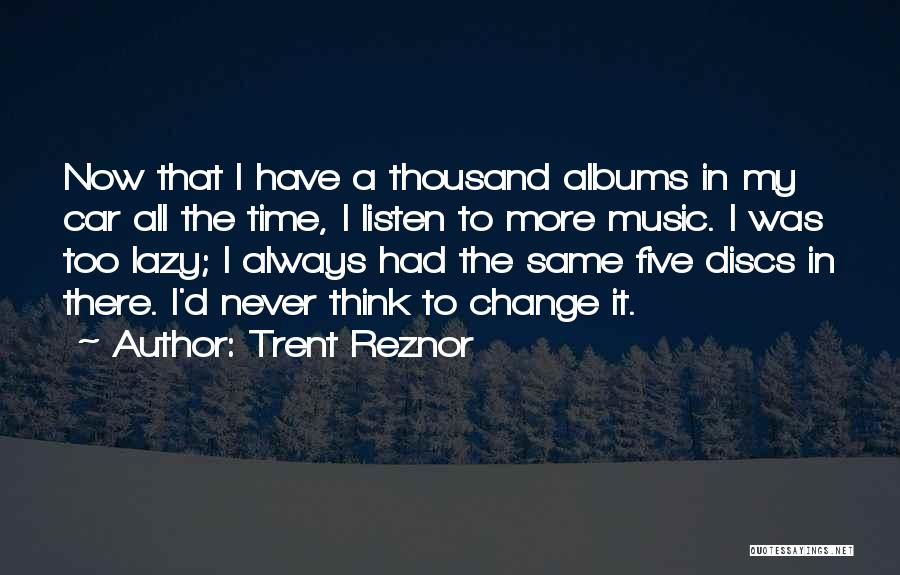 Trent Reznor Quotes: Now That I Have A Thousand Albums In My Car All The Time, I Listen To More Music. I Was