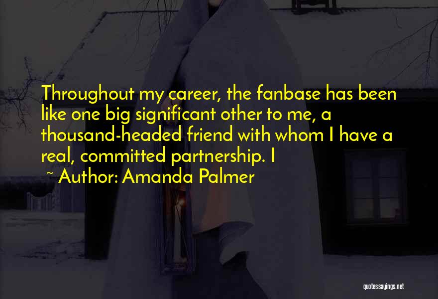 Amanda Palmer Quotes: Throughout My Career, The Fanbase Has Been Like One Big Significant Other To Me, A Thousand-headed Friend With Whom I