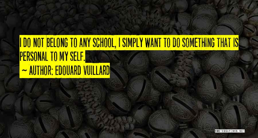 Edouard Vuillard Quotes: I Do Not Belong To Any School, I Simply Want To Do Something That Is Personal To My Self.