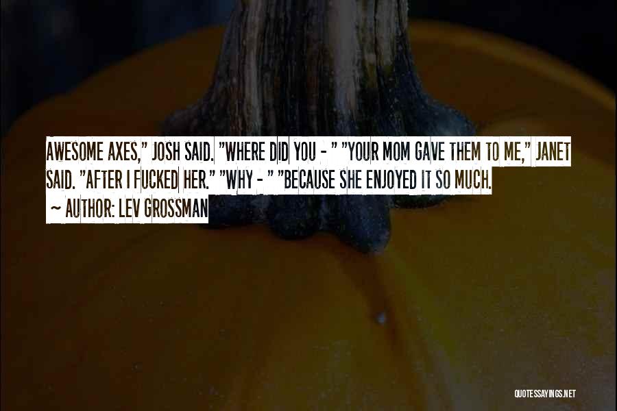Lev Grossman Quotes: Awesome Axes, Josh Said. Where Did You - Your Mom Gave Them To Me, Janet Said. After I Fucked Her.