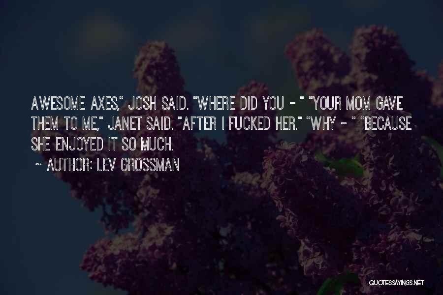 Lev Grossman Quotes: Awesome Axes, Josh Said. Where Did You - Your Mom Gave Them To Me, Janet Said. After I Fucked Her.