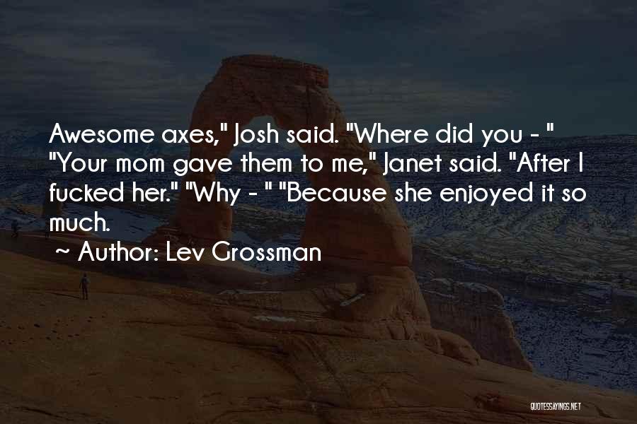 Lev Grossman Quotes: Awesome Axes, Josh Said. Where Did You - Your Mom Gave Them To Me, Janet Said. After I Fucked Her.
