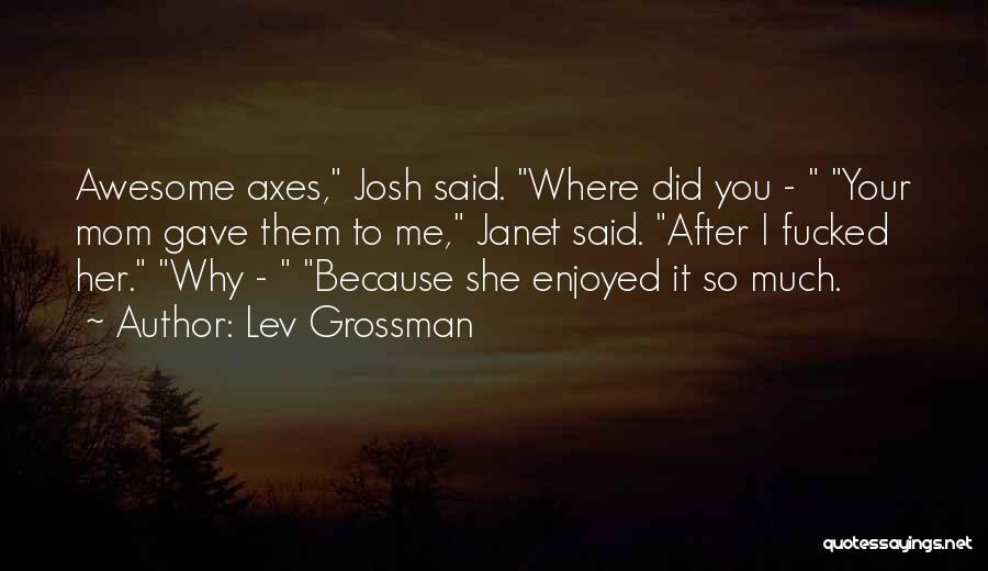 Lev Grossman Quotes: Awesome Axes, Josh Said. Where Did You - Your Mom Gave Them To Me, Janet Said. After I Fucked Her.