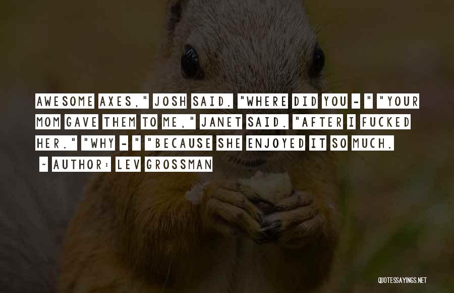 Lev Grossman Quotes: Awesome Axes, Josh Said. Where Did You - Your Mom Gave Them To Me, Janet Said. After I Fucked Her.
